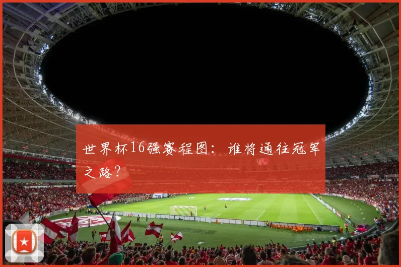 世界杯16强赛程图：谁将通往冠军之路？