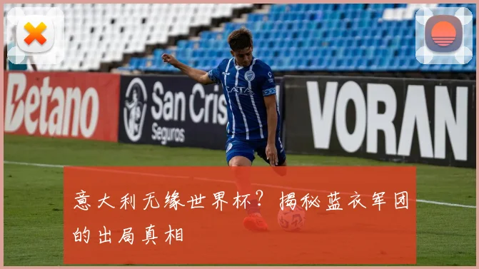 意大利无缘世界杯？揭秘蓝衣军团的出局真相