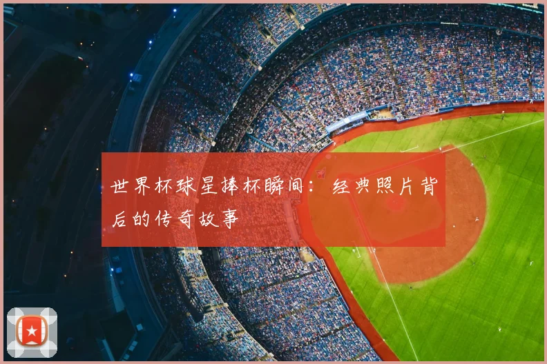 世界杯球星捧杯瞬间：经典照片背后的传奇故事