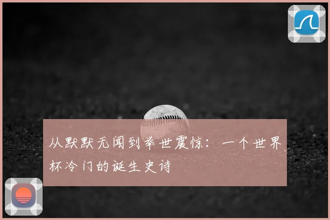 从默默无闻到举世震惊：一个世界杯冷门的诞生史诗