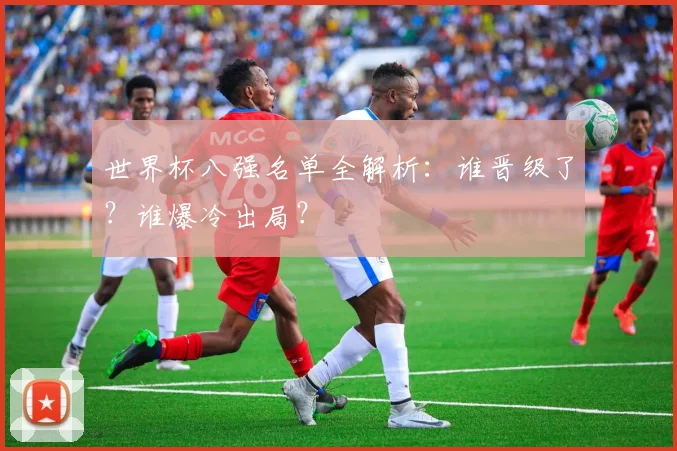 世界杯八强名单全解析:谁晋级了?谁爆冷出局?