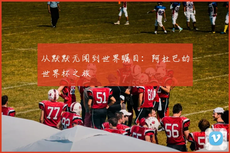 从默默无闻到世界瞩目：阿杜巴的世界杯之旅