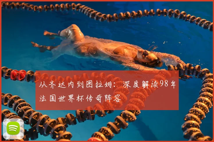 从齐达内到图拉姆：深度解读98年法国世界杯传奇阵容