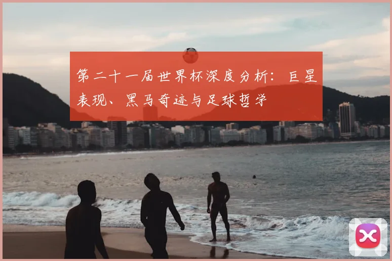 第二十一届世界杯深度分析：巨星表现、黑马奇迹与足球哲学