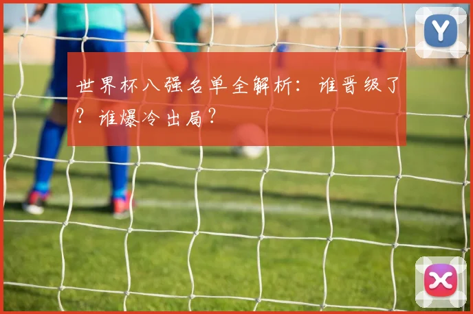 世界杯八强名单全解析：谁晋级了？谁爆冷出局？