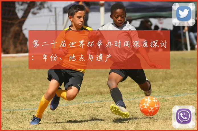 第二十届世界杯举办时间深度探讨：年份、地点与遗产