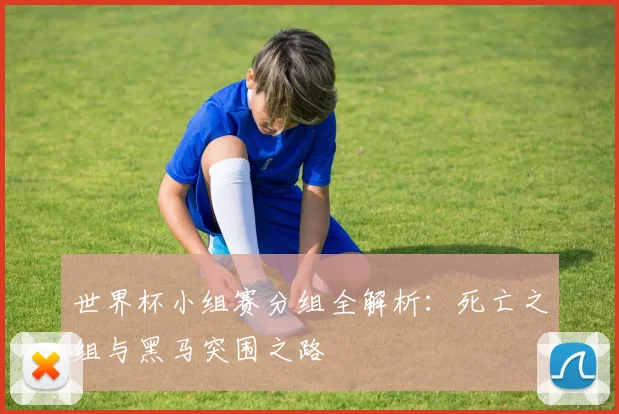 世界杯小组赛分组全解析：死亡之组与黑马突围之路