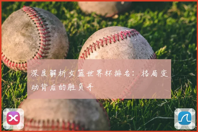 深度解析女篮世界杯排名：格局变动背后的胜负手