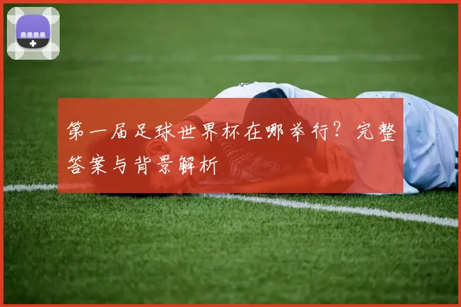 第一届足球世界杯在哪举行？完整答案与背景解析
