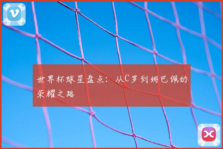世界杯球星盘点：从C罗到姆巴佩的荣耀之路