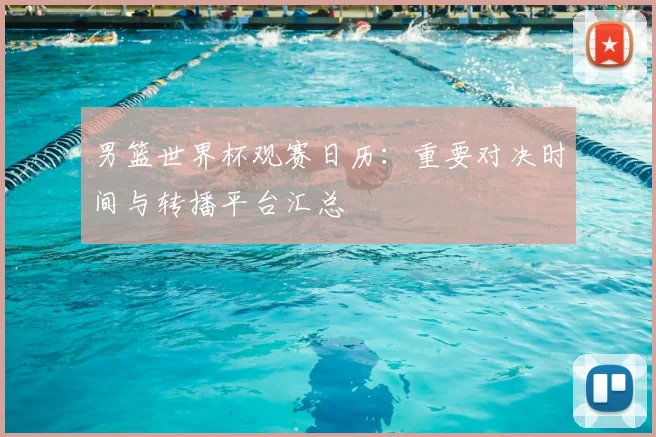 男篮世界杯观赛日历:重要对决时间与转播平台汇总