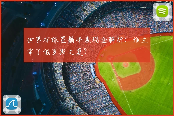 世界杯球星巅峰表现全解析：谁主宰了俄罗斯之夏？