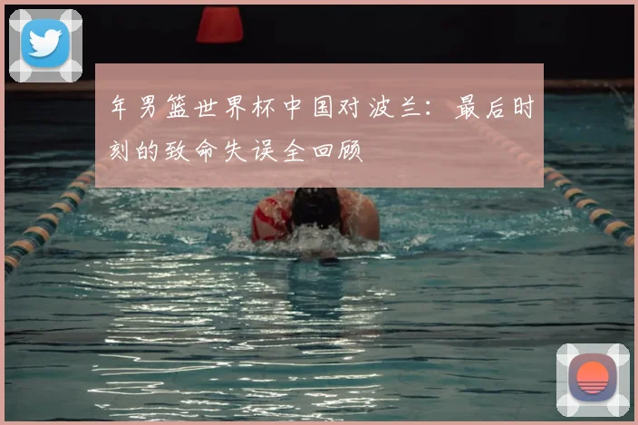 年男篮世界杯中国对波兰：最后时刻的致命失误全回顾