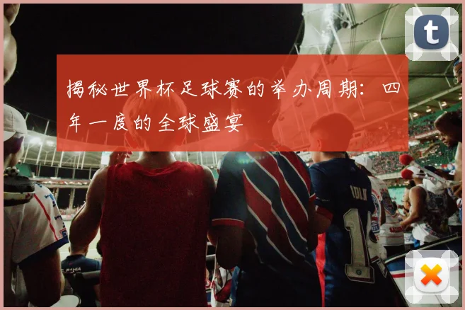 揭秘世界杯足球赛的举办周期：四年一度的全球盛宴