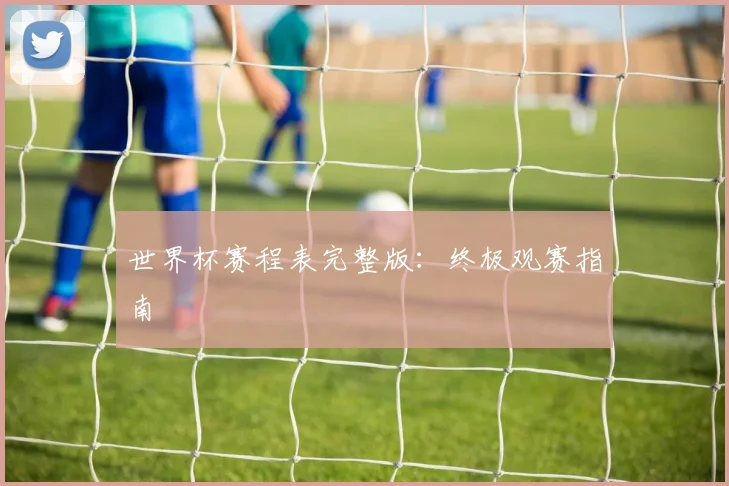世界杯赛程表完整版：终极观赛指南