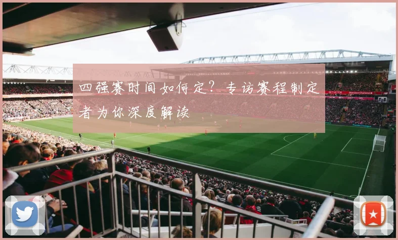 四强赛时间如何定？专访赛程制定者为你深度解读