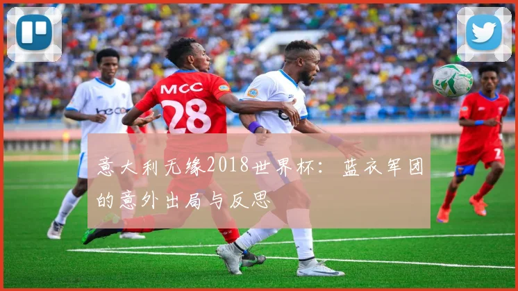 意大利无缘2018世界杯：蓝衣军团的意外出局与反思