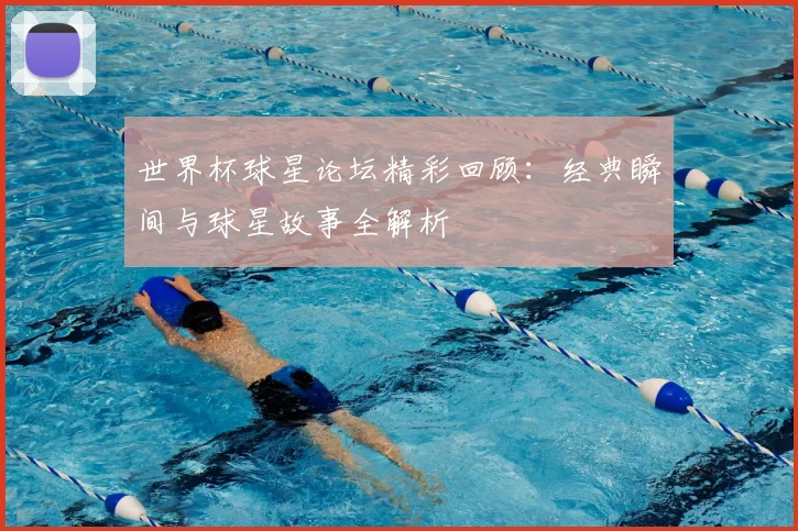 世界杯球星论坛精彩回顾：经典瞬间与球星故事全解析
