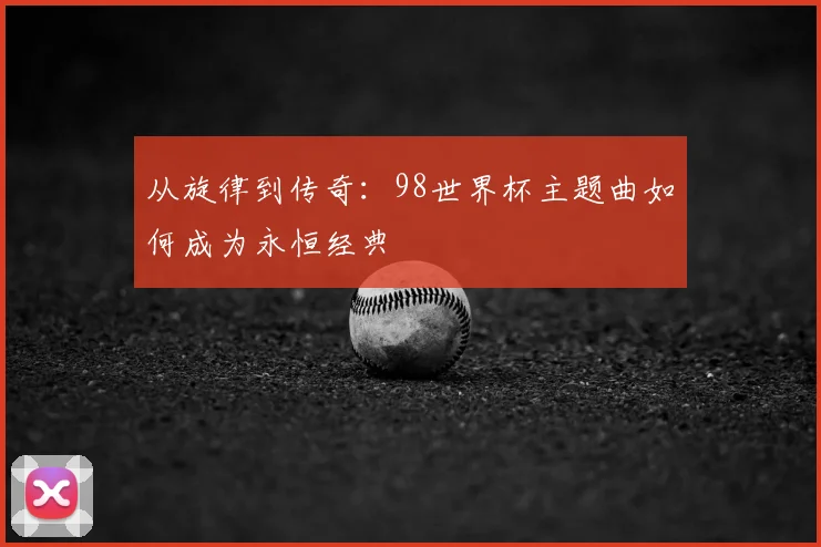 从旋律到传奇：98世界杯主题曲如何成为永恒经典