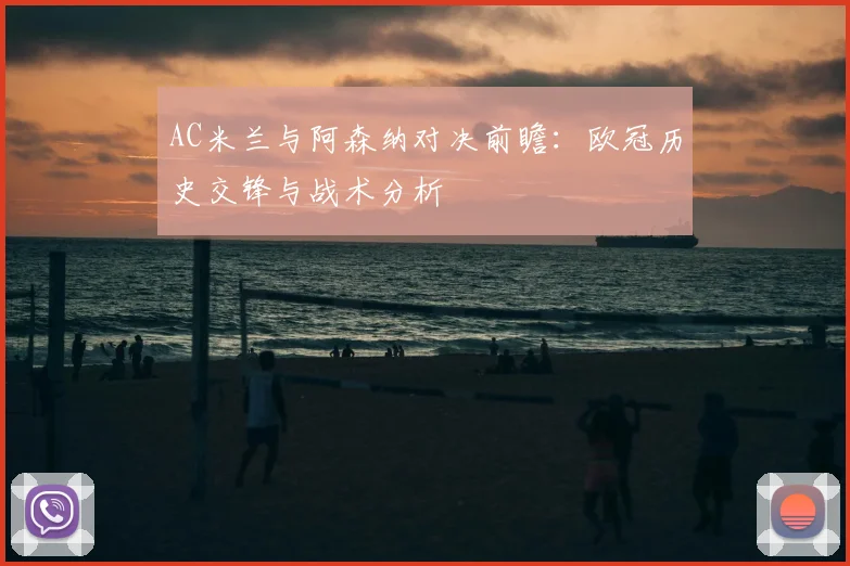AC米兰与阿森纳对决前瞻：欧冠历史交锋与战术分析
