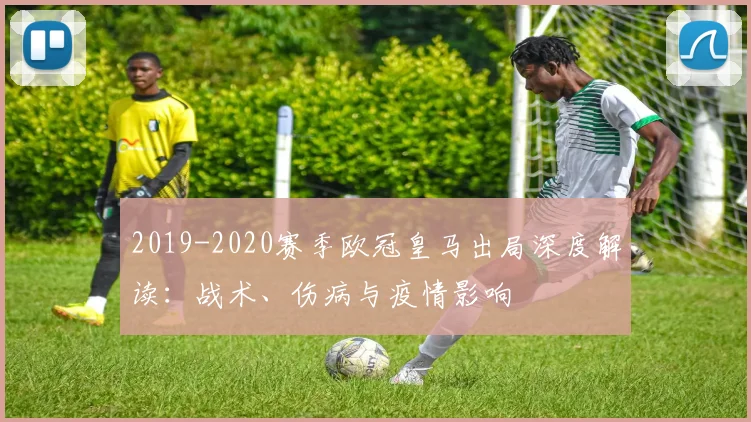 2019-2020赛季欧冠皇马出局深度解读：战术、伤病与疫情影响