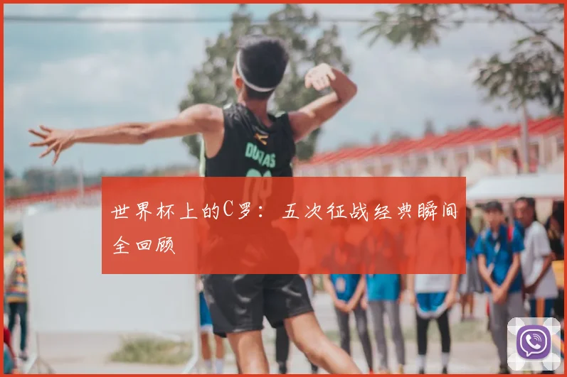 世界杯上的C罗：五次征战经典瞬间全回顾