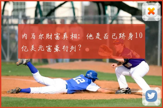 内马尔财富真相：他是否已跻身10亿美元富豪行列？