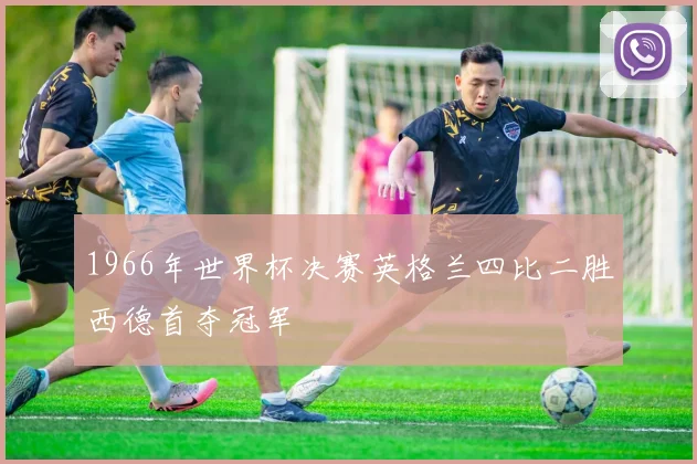 1966年世界杯决赛英格兰四比二胜西德首夺冠军