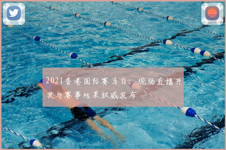 2021香港国际赛马日：现场直播开奖与赛事结果权威发布