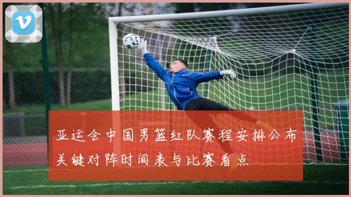 亚运会中国男篮红队赛程安排公布关键对阵时间表与比赛看点