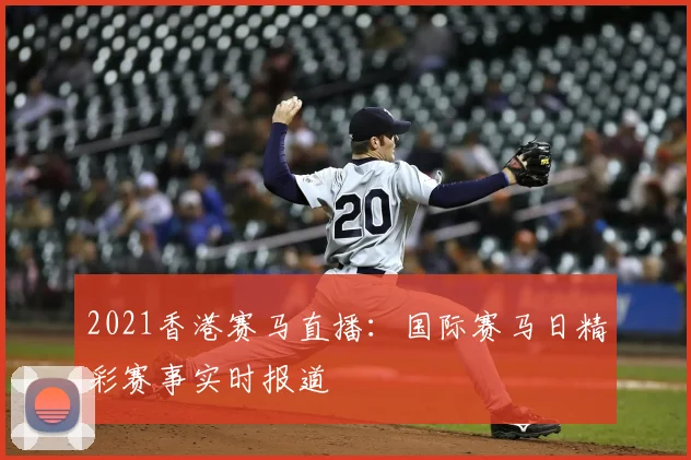 2021香港赛马直播：国际赛马日精彩赛事实时报道