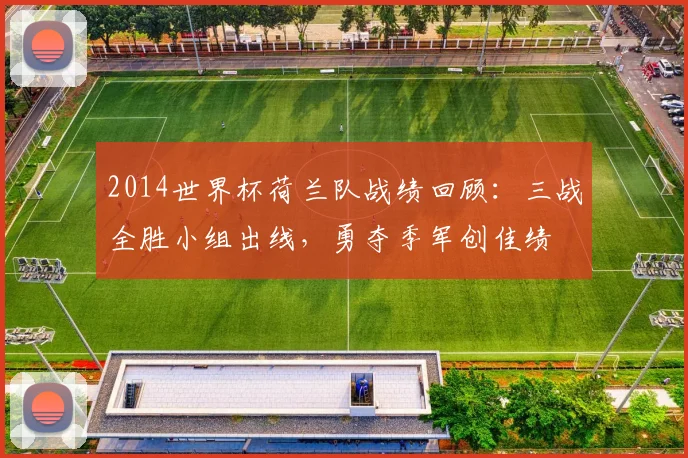 2014世界杯荷兰队战绩回顾：三战全胜小组出线，勇夺季军创佳绩