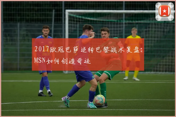 2017欧冠巴萨逆转巴黎战术复盘：MSN如何创造奇迹