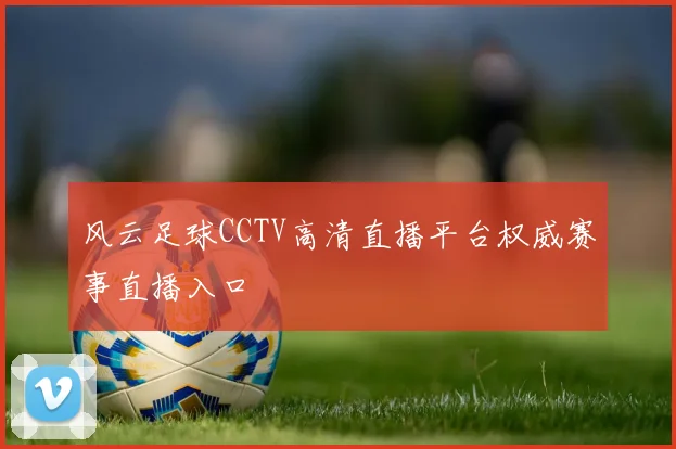 风云足球CCTV高清直播平台权威赛事直播入口