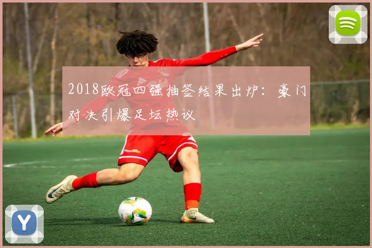 2018欧冠四强抽签结果出炉：豪门对决引爆足坛热议