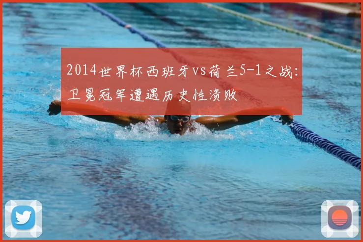 2014世界杯西班牙vs荷兰5-1之战：卫冕冠军遭遇历史性溃败