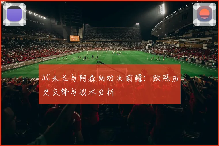 AC米兰与阿森纳对决前瞻：欧冠历史交锋与战术分析