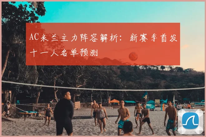AC米兰主力阵容解析：新赛季首发十一人名单预测