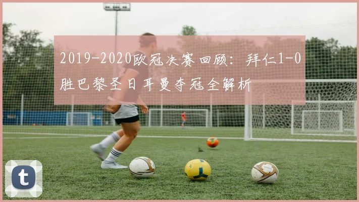 2019-2020欧冠决赛回顾：拜仁1-0胜巴黎圣日耳曼夺冠全解析