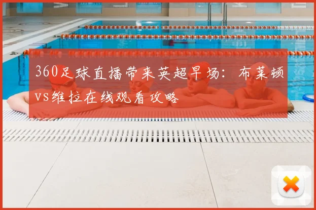 360足球直播带来英超早场：布莱顿vs维拉在线观看攻略