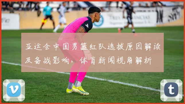 亚运会中国男篮红队选拔原因解读及备战影响，体育新闻视角解析