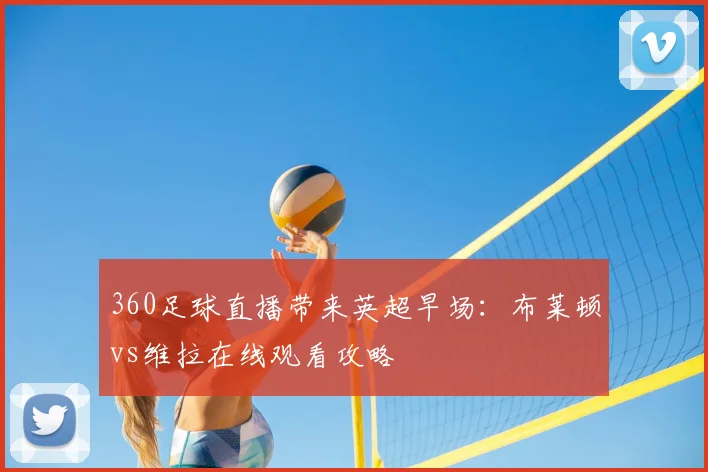 360足球直播带来英超早场：布莱顿vs维拉在线观看攻略