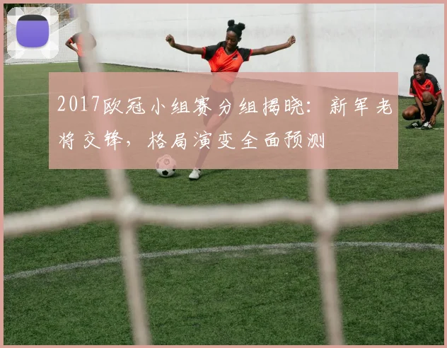 2017欧冠小组赛分组揭晓:新军老将交锋,格局演变全面预测