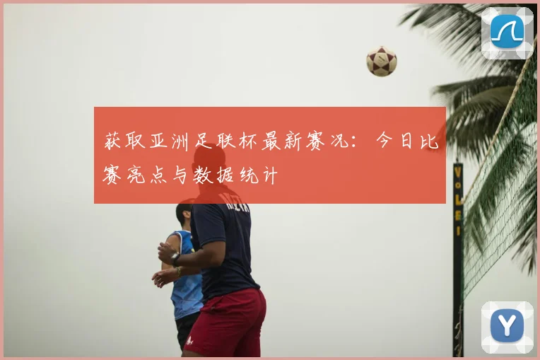 获取亚洲足联杯最新赛况：今日比赛亮点与数据统计